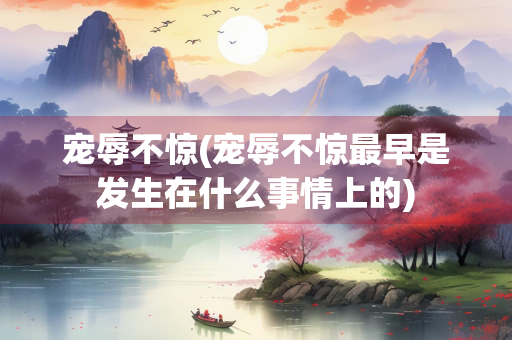 宠辱不惊(宠辱不惊最早是发生在什么事情上的) 宠辱不惊(宠辱不惊最早是发生在什么事情上的)