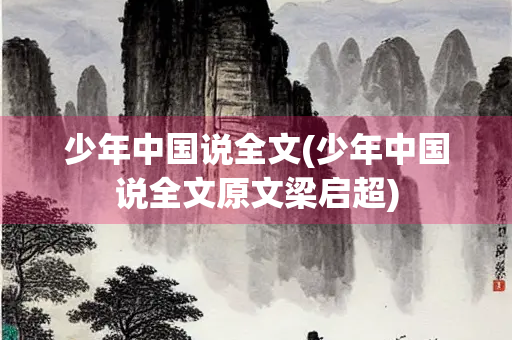 少年中国说全文(少年中国说全文原文梁启超) 少年中国说全文(少年中国说全文原文梁启超)