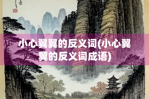 小心翼翼的反义词(小心翼翼的反义词成语)
