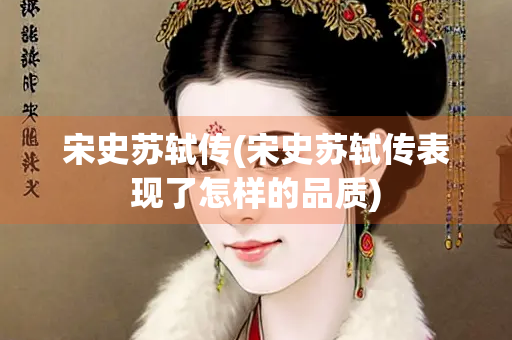 宋史苏轼传(宋史苏轼传表现了怎样的品质) 宋史苏轼传(宋史苏轼传表现了怎样的品质)