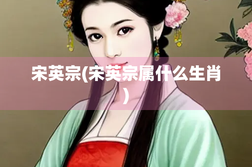 宋英宗(宋英宗属什么生肖)