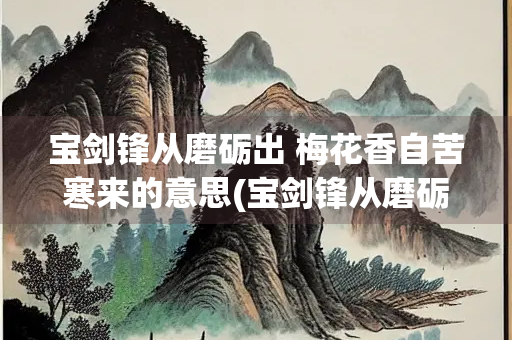 宝剑锋从磨砺出 梅花香自苦寒来的意思(宝剑锋从磨砺出梅花香自苦寒来的意思和寓意) 宝剑锋从磨砺出 梅花香自苦寒来的意思(宝剑锋从磨砺出梅花香自苦寒来的意思和寓意)