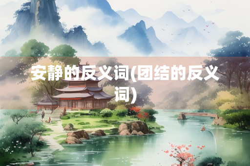 安静的反义词(团结的反义词) 安静的反义词(团结的反义词)