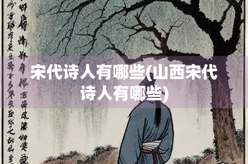 宋代诗人有哪些(山西宋代诗人有哪些) 宋代诗人有哪些(山西宋代诗人有哪些)
