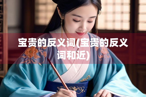 宝贵的反义词(宝贵的反义词和近)