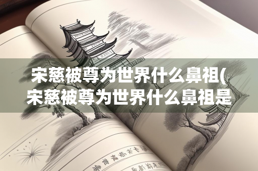 宋慈被尊为世界什么鼻祖(宋慈被尊为世界什么鼻祖是) 宋慈被尊为世界什么鼻祖(宋慈被尊为世界什么鼻祖是)