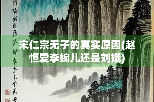 宋仁宗无子的真实原因(赵恒爱李婉儿还是刘娥)