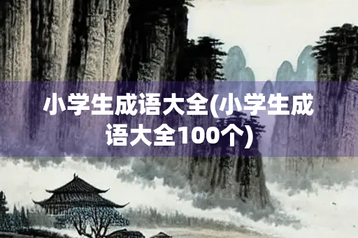 小学生成语大全(小学生成语大全100个)