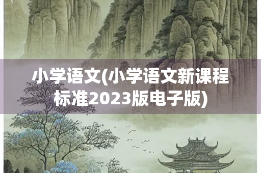 小学语文(小学语文新课程标准2023版电子版) 小学语文(小学语文新课程标准2023版电子版)