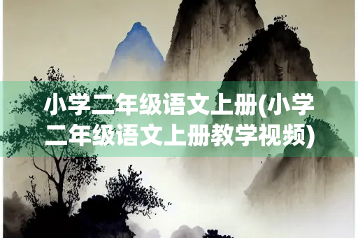 小学二年级语文上册(小学二年级语文上册教学视频) 小学二年级语文上册(小学二年级语文上册教学视频)