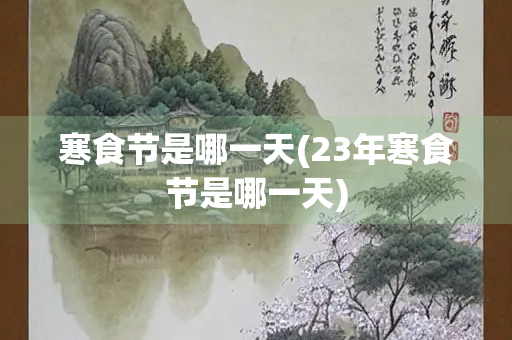 寒食节是哪一天(23年寒食节是哪一天)