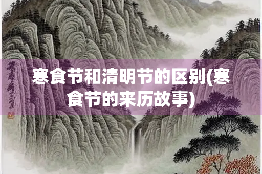 寒食节和清明节的区别(寒食节的来历故事)