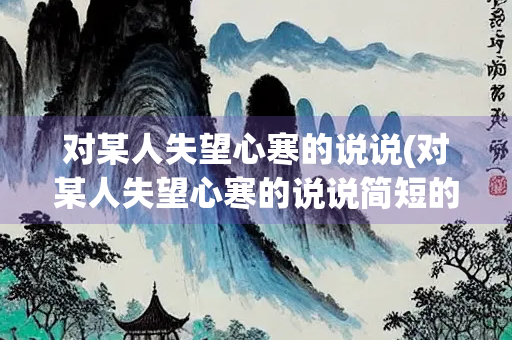 对某人失望心寒的说说(对某人失望心寒的说说简短的句子)