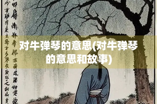 对牛弹琴的意思(对牛弹琴的意思和故事) 对牛弹琴的意思(对牛弹琴的意思和故事)