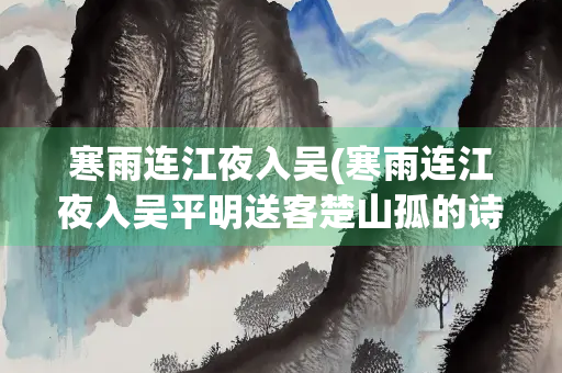 寒雨连江夜入吴(寒雨连江夜入吴平明送客楚山孤的诗意是)