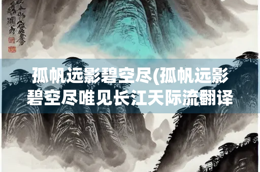 孤帆远影碧空尽(孤帆远影碧空尽唯见长江天际流翻译) 孤帆远影碧空尽(孤帆远影碧空尽唯见长江天际流翻译)