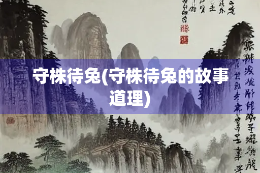 守株待兔(守株待兔的故事道理) 守株待兔(守株待兔的故事道理)