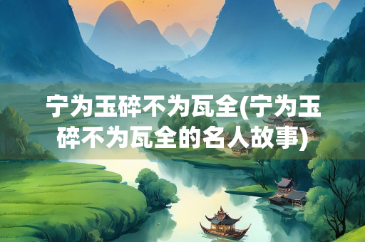 宁为玉碎不为瓦全(宁为玉碎不为瓦全的名人故事) 宁为玉碎不为瓦全(宁为玉碎不为瓦全的名人故事)