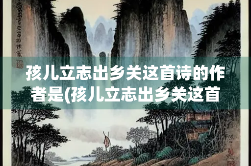 孩儿立志出乡关这首诗的作者是(孩儿立志出乡关这首诗的作者是全诗)