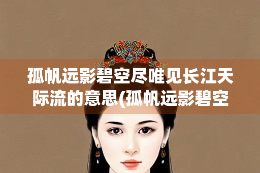 孤帆远影碧空尽唯见长江天际流的意思(孤帆远影碧空尽唯见长江天际流) 孤帆远影碧空尽唯见长江天际流的意思(孤帆远影碧空尽唯见长江天际流)