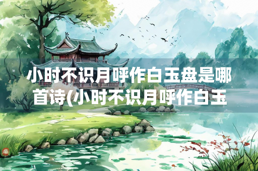 小时不识月呼作白玉盘是哪首诗(小时不识月呼作白玉盘是哪首诗下面是什么) 小时不识月呼作白玉盘是哪首诗(小时不识月呼作白玉盘是哪首诗下面是什么)