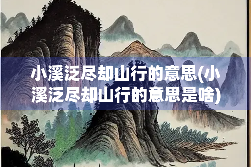 小溪泛尽却山行的意思(小溪泛尽却山行的意思是啥)