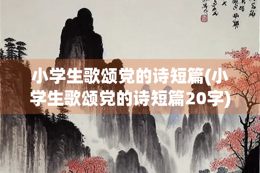 小学生歌颂党的诗短篇(小学生歌颂党的诗短篇20字)