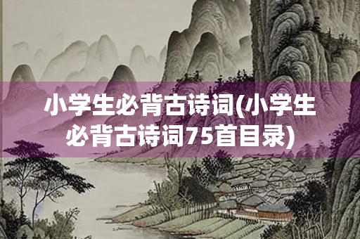 小学生必背古诗词(小学生必背古诗词75首目录)