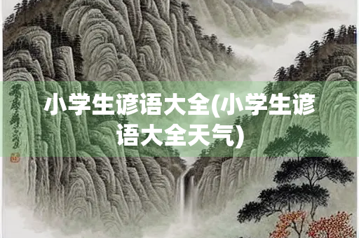 小学生谚语大全(小学生谚语大全天气) 小学生谚语大全(小学生谚语大全天气)