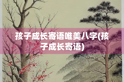孩子成长寄语唯美八字(孩子成长寄语)