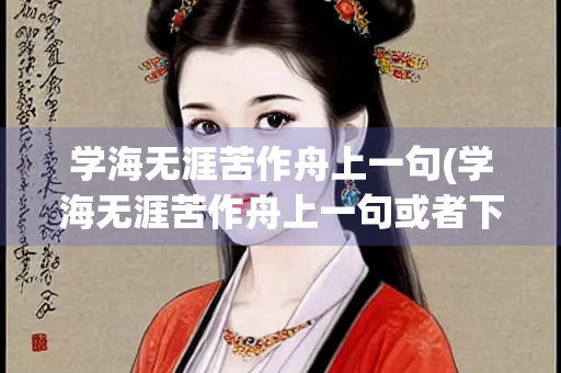 学海无涯苦作舟上一句(学海无涯苦作舟上一句或者下是什么) 学海无涯苦作舟上一句(学海无涯苦作舟上一句或者下是什么)