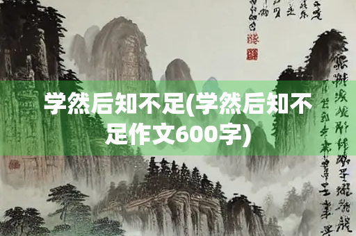学然后知不足(学然后知不足作文600字)