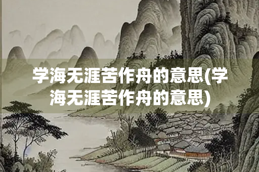学海无涯苦作舟的意思(学海无涯苦作舟的意思) 学海无涯苦作舟的意思(学海无涯苦作舟的意思)