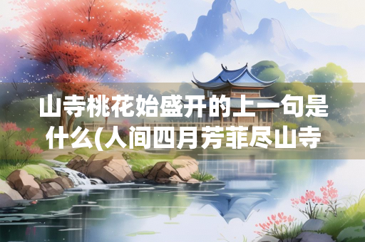 山寺桃花始盛开的上一句是什么(人间四月芳菲尽山寺桃花始盛开)