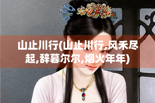 山止川行(山止川行,风禾尽起,辞暮尔尔,烟火年年)