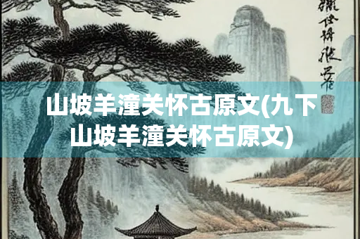 山坡羊潼关怀古原文(九下山坡羊潼关怀古原文) 山坡羊潼关怀古原文(九下山坡羊潼关怀古原文)