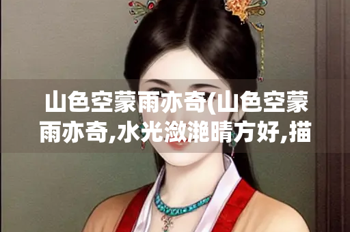 山色空蒙雨亦奇(山色空蒙雨亦奇,水光潋滟晴方好,描写的是哪里的美景?) 山色空蒙雨亦奇(山色空蒙雨亦奇,水光潋滟晴方好,描写的是哪里的美景?)
