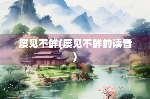 屡见不鲜(屡见不鲜的读音)