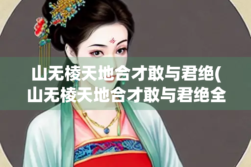山无棱天地合才敢与君绝(山无棱天地合才敢与君绝全诗)