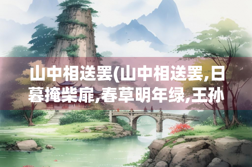 山中相送罢(山中相送罢,日暮掩柴扉,春草明年绿,王孙归不归)