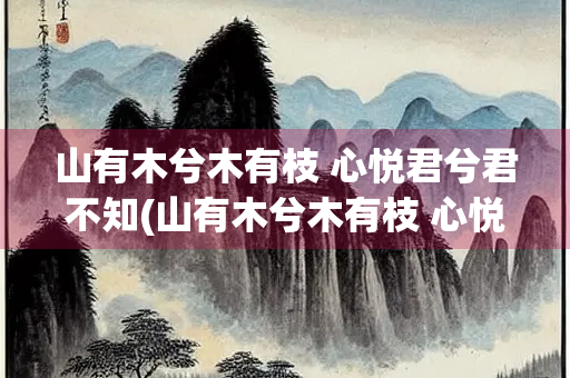 山有木兮木有枝 心悦君兮君不知(山有木兮木有枝 心悦君兮君不知全诗)