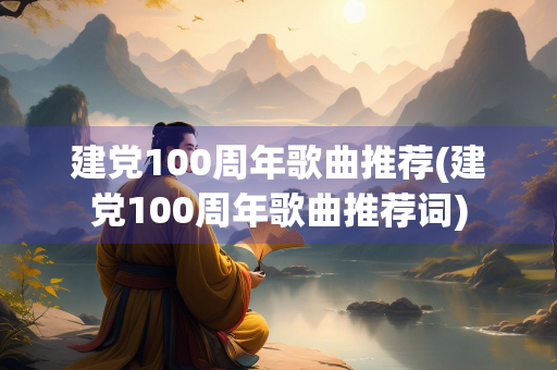 建党100周年歌曲推荐(建党100周年歌曲推荐词)