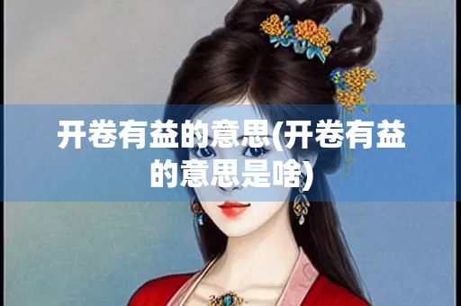 开卷有益的意思(开卷有益的意思是啥)