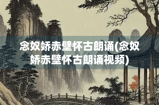 念奴娇赤壁怀古朗诵(念奴娇赤壁怀古朗诵视频)