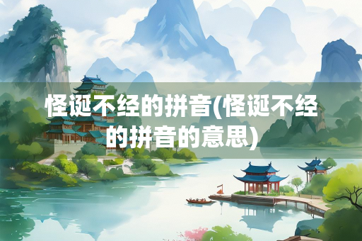 怪诞不经的拼音(怪诞不经的拼音的意思) 怪诞不经的拼音(怪诞不经的拼音的意思)