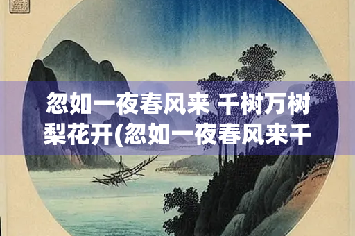 忽如一夜春风来 千树万树梨花开(忽如一夜春风来千树万树梨花开写的是) 忽如一夜春风来 千树万树梨花开(忽如一夜春风来千树万树梨花开写的是)