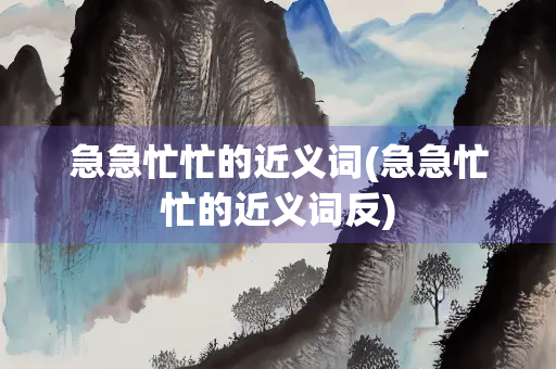 急急忙忙的近义词(急急忙忙的近义词反)