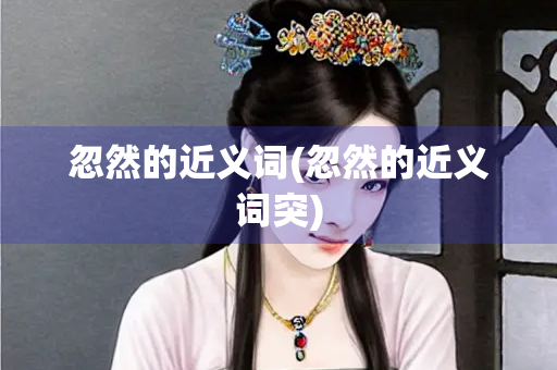 忽然的近义词(忽然的近义词突)