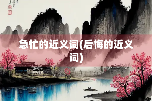 急忙的近义词(后悔的近义词)