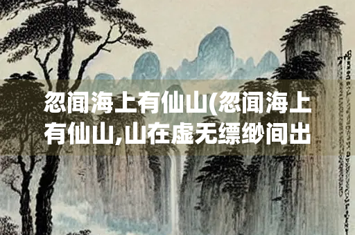 忽闻海上有仙山(忽闻海上有仙山,山在虚无缥缈间出自) 忽闻海上有仙山(忽闻海上有仙山,山在虚无缥缈间出自)